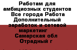 Работам для амбициозных студентов. - Все города Работа » Дополнительный заработок и сетевой маркетинг   . Самарская обл.,Отрадный г.
